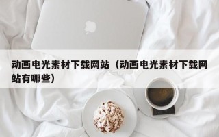 禹城动画电光素材下载网站（动画电光素材下载网站有哪些）
