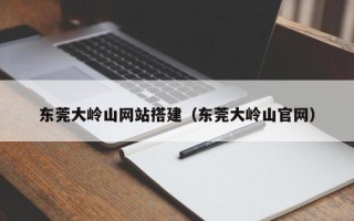 禹城东莞大岭山网站搭建（东莞大岭山官网）