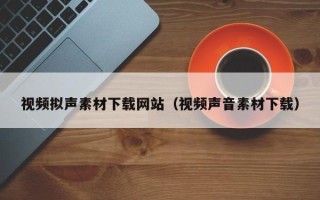 禹城视频拟声素材下载网站（视频声音素材下载）