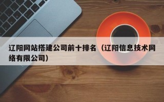 禹城辽阳网站搭建公司前十排名（辽阳信息技术网络有限公司）