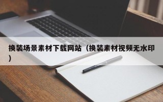 禹城换装场景素材下载网站（换装素材视频无水印）