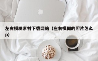 禹城左右模糊素材下载网站（左右模糊的照片怎么p）