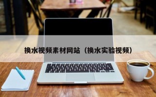 禹城换水视频素材网站（换水实验视频）