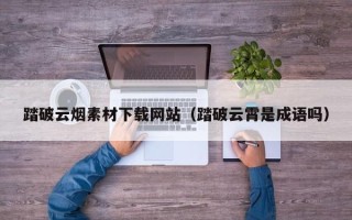 禹城踏破云烟素材下载网站（踏破云霄是成语吗）