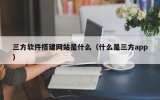 禹城三方软件搭建网站是什么（什么是三方app）