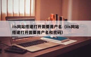 禹城iis网站搭建打开需要用户名（iis网站搭建打开需要用户名和密码）