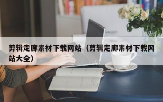 禹城剪辑走廊素材下载网站（剪辑走廊素材下载网站大全）