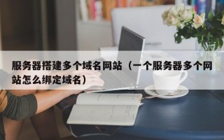 禹城服务器搭建多个域名网站（一个服务器多个网站怎么绑定域名）