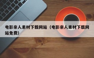 禹城电影亲人素材下载网站（电影亲人素材下载网站免费）