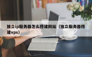禹城独立ip服务器怎么搭建网站（独立服务器搭建vps）