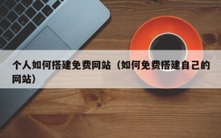 禹城个人如何搭建免费网站（如何免费搭建自己的网站）