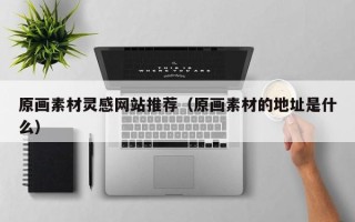 禹城原画素材灵感网站推荐（原画素材的地址是什么）
