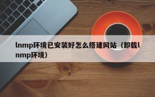 禹城lnmp环境已安装好怎么搭建网站（卸载lnmp环境）