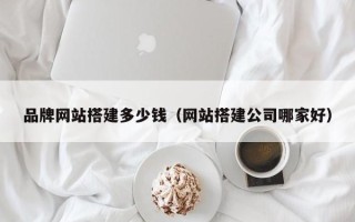 禹城品牌网站搭建多少钱（网站搭建公司哪家好）